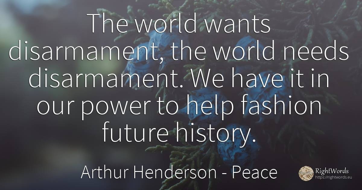 The world wants disarmament, the world needs disarmament.... - Arthur Henderson, quote about peace, fashion, world, help, future, history, power