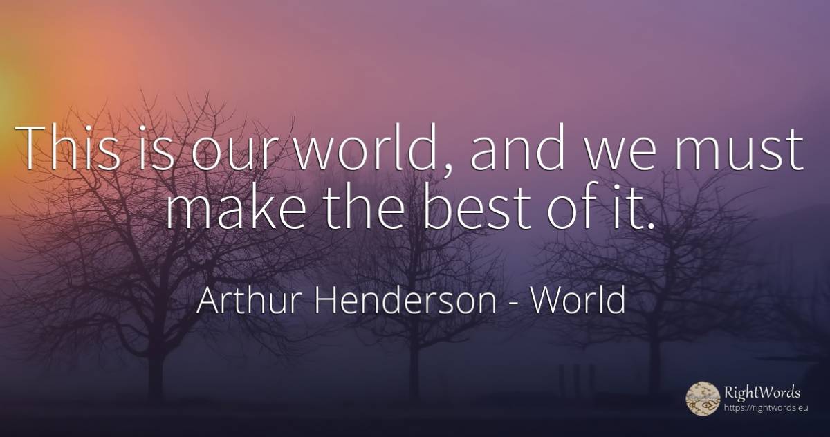 This is our world, and we must make the best of it. - Arthur Henderson, quote about world