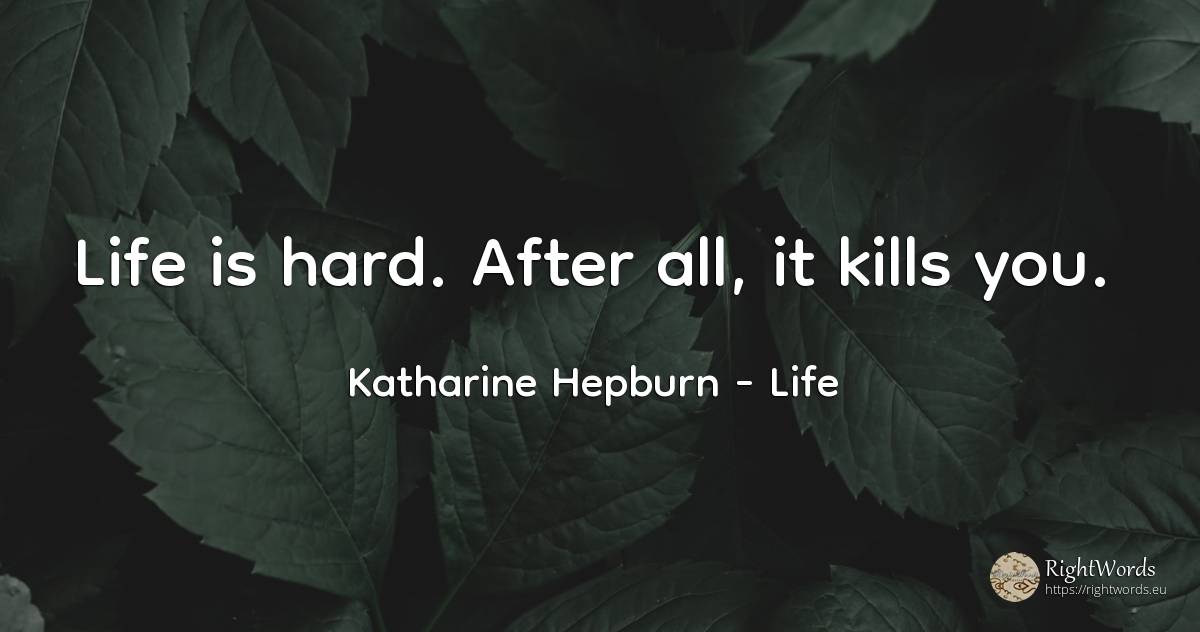Life is hard. After all, it kills you. - Katharine Hepburn, quote about life