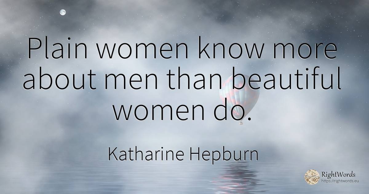 Plain women know more about men than beautiful women do. - Katharine Hepburn, quote about man