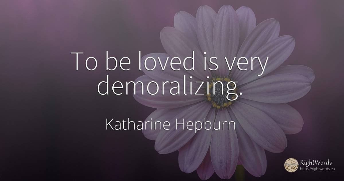 To be loved is very demoralizing. - Katharine Hepburn