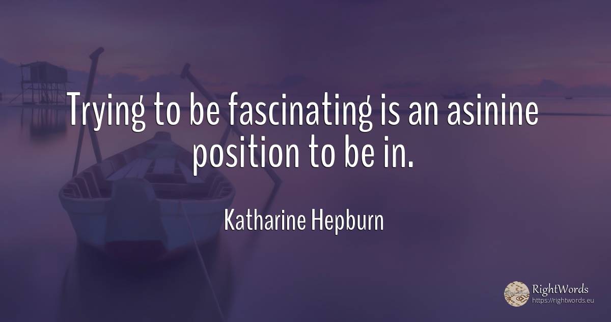 Trying to be fascinating is an asinine position to be in. - Katharine Hepburn