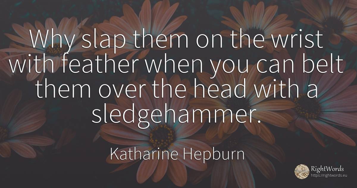 Why slap them on the wrist with feather when you can belt... - Katharine Hepburn, quote about heads