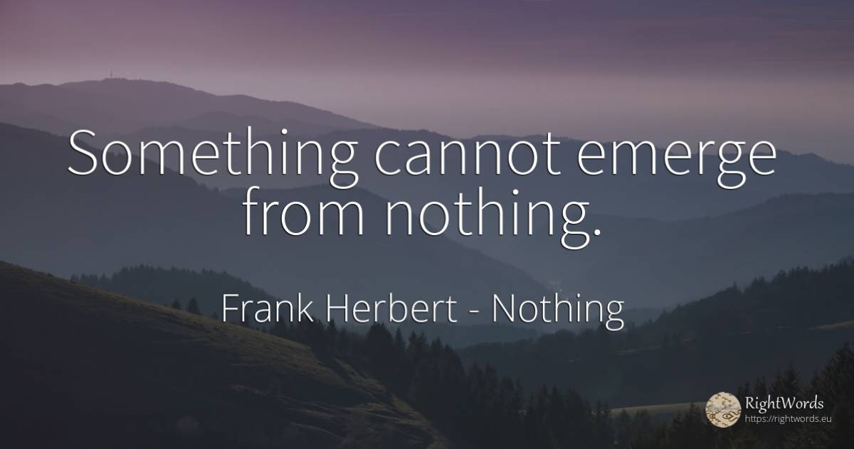 Something cannot emerge from nothing. - Frank Herbert, quote about nothing