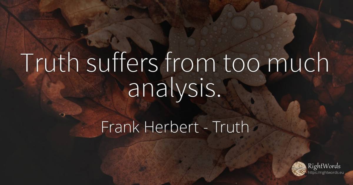 Truth suffers from too much analysis. - Frank Herbert, quote about truth
