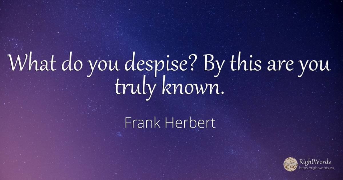 What do you despise? By this are you truly known. - Frank Herbert