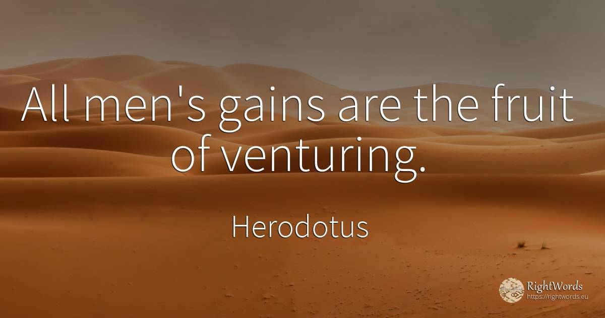All men's gains are the fruit of venturing. - Herodotus, quote about man