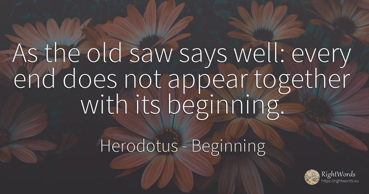 As the old saw says well: every end does not appear... - Herodotus, quote about beginning, old, olderness, end