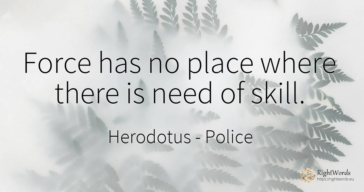 Force has no place where there is need of skill. - Herodotus, quote about force, police, need