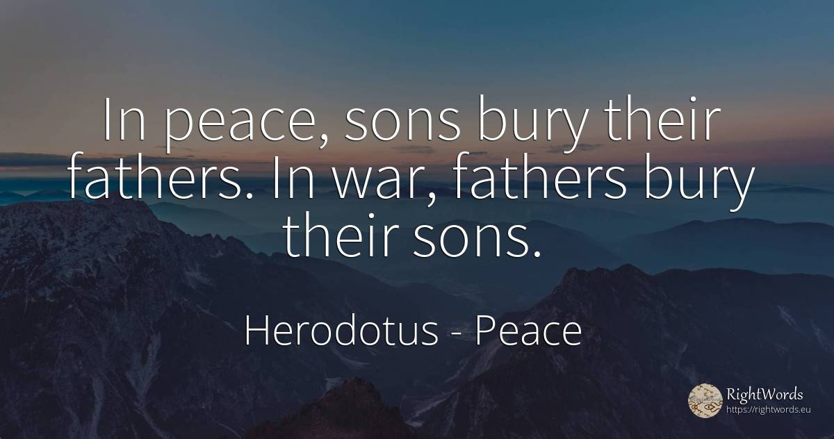 In peace, sons bury their fathers. In war, fathers bury... - Herodotus, quote about peace, war