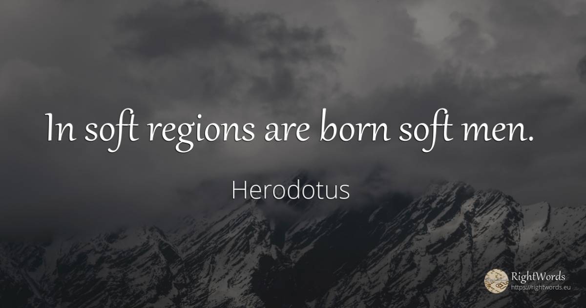 In soft regions are born soft men. - Herodotus, quote about man