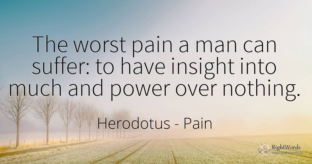 The worst pain a man can suffer: to have insight into... - Herodotus, quote about suffering, pain, power, nothing, man
