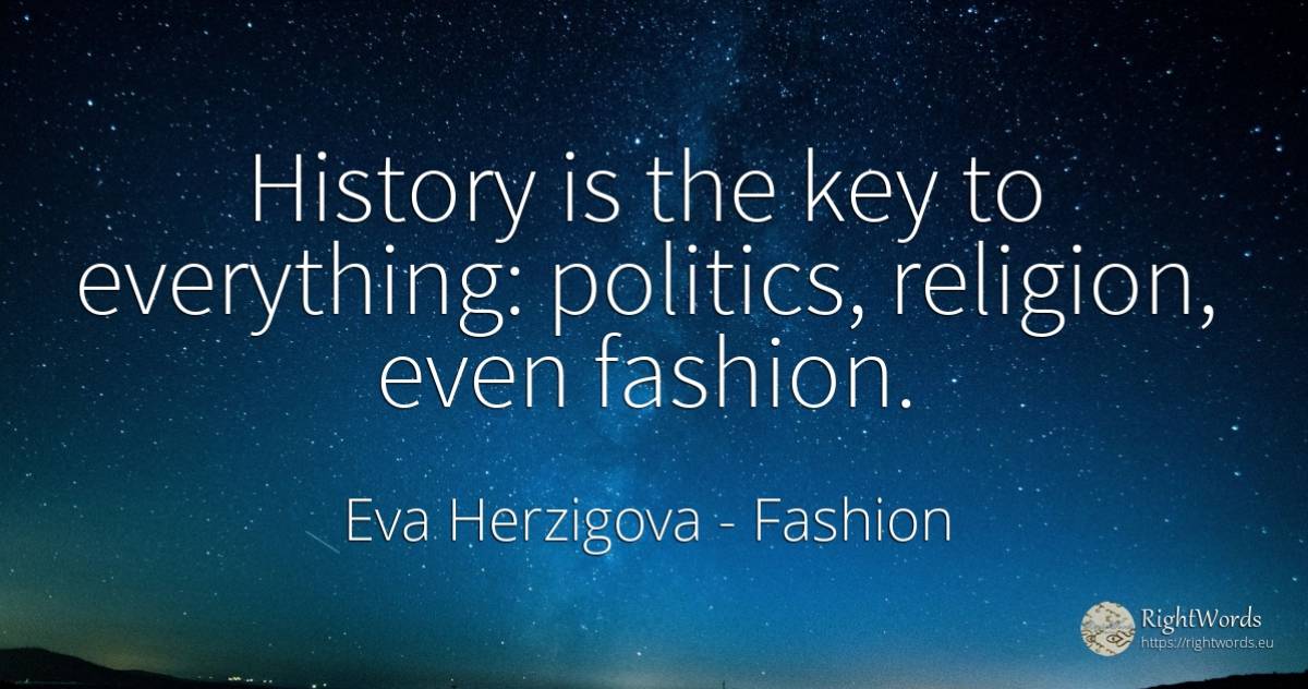 History is the key to everything: politics, religion, ... - Eva Herzigova, quote about fashion, politics, religion, history