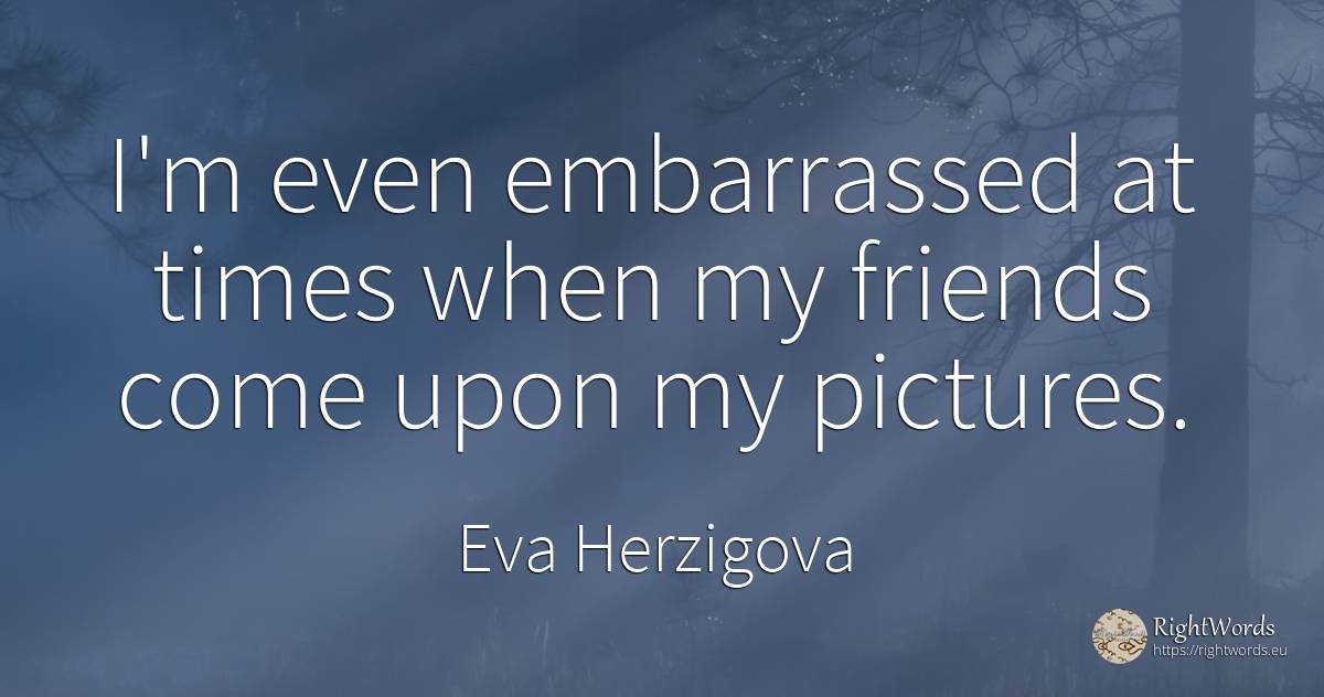 I'm even embarrassed at times when my friends come upon... - Eva Herzigova