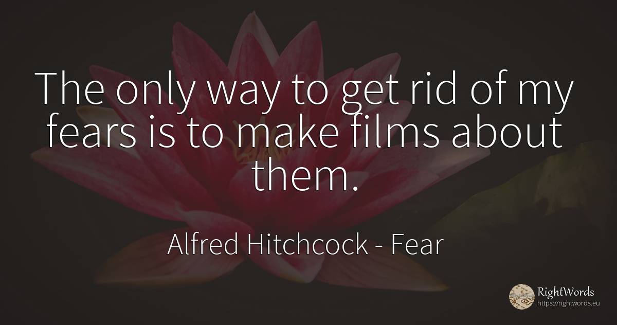 The only way to get rid of my fears is to make films... - Alfred Hitchcock, quote about fear