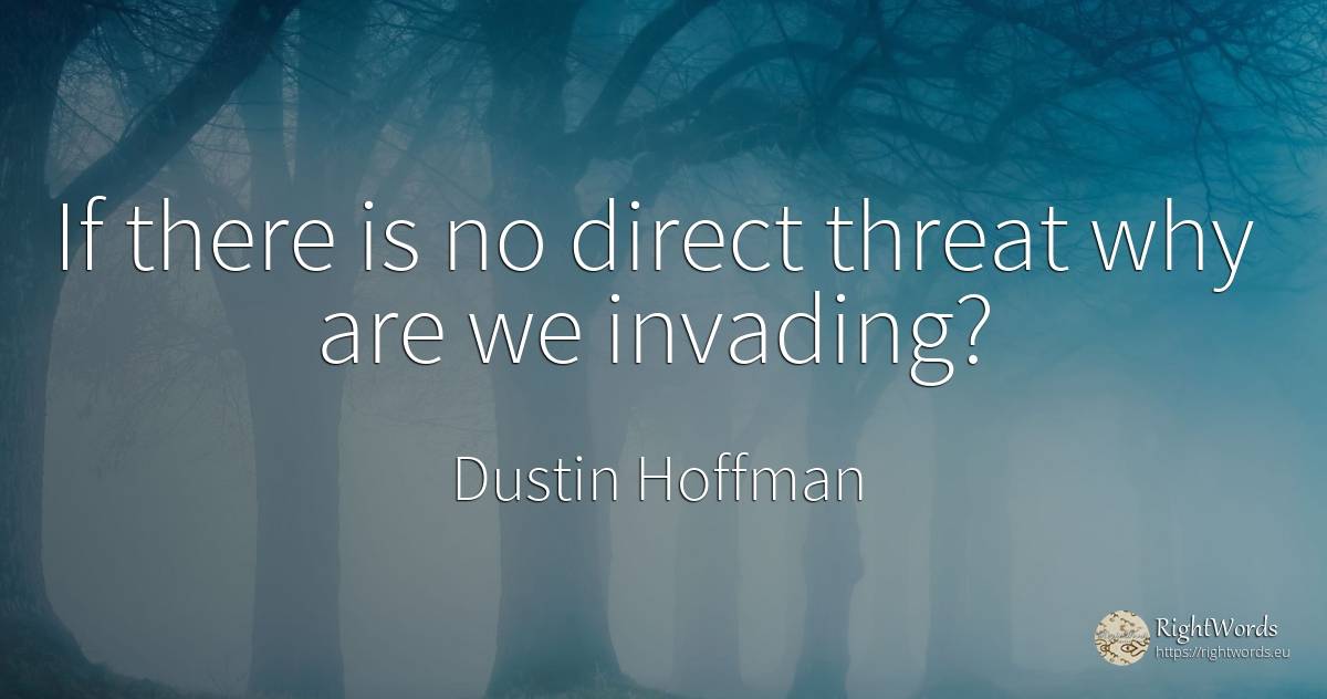If there is no direct threat why are we invading? - Dustin Hoffman