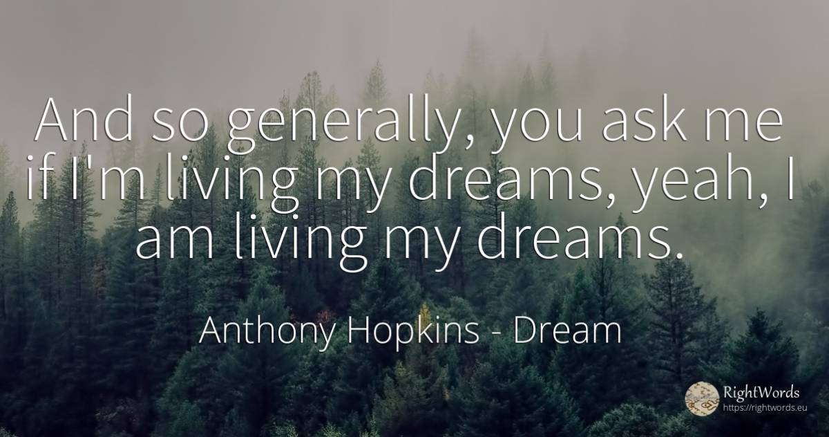And so generally, you ask me if I'm living my dreams, ... - Anthony Hopkins, quote about dream