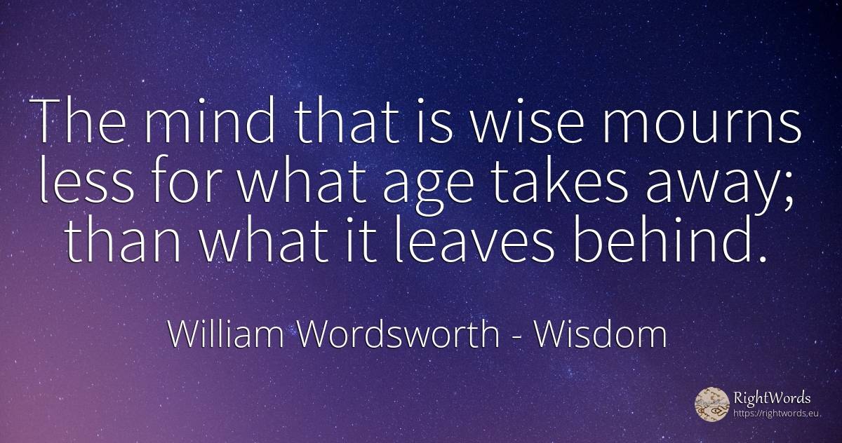 The mind that is wise mourns less for what age takes... - William Wordsworth, quote about wisdom, age, olderness, mind