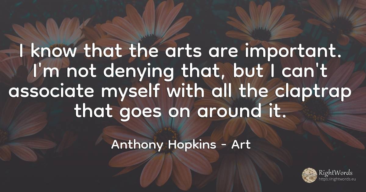 I know that the arts are important. I'm not denying that, ... - Anthony Hopkins, quote about art
