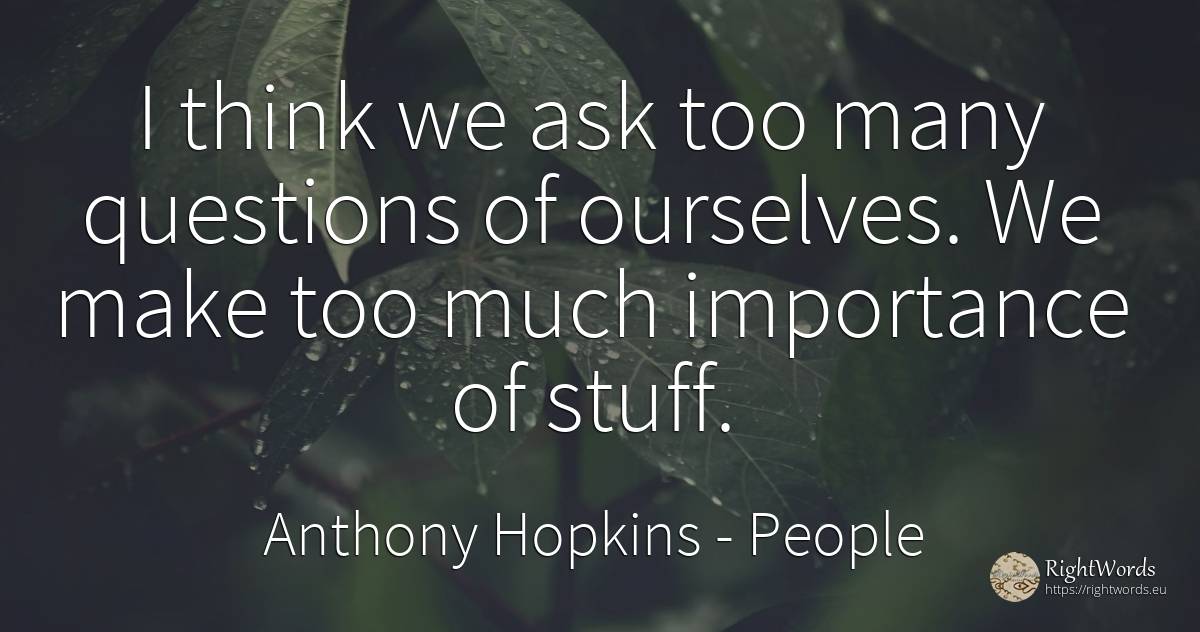 I think we ask too many questions of ourselves. We make... - Anthony Hopkins, quote about people