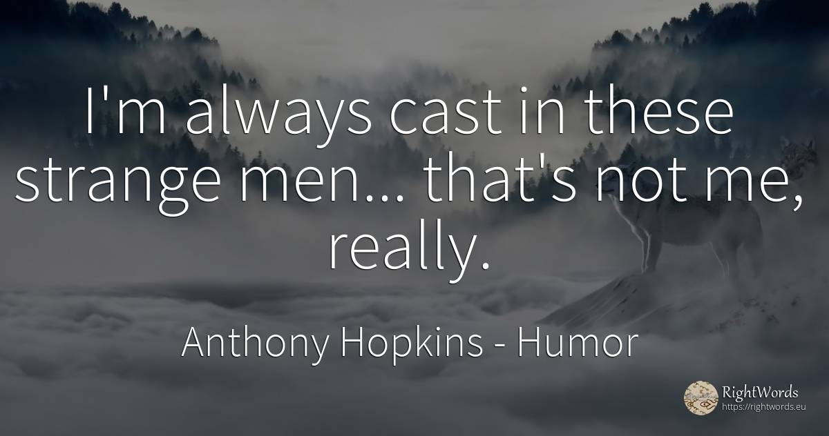 I'm always cast in these strange men... that's not me, ... - Anthony Hopkins, quote about humor, man