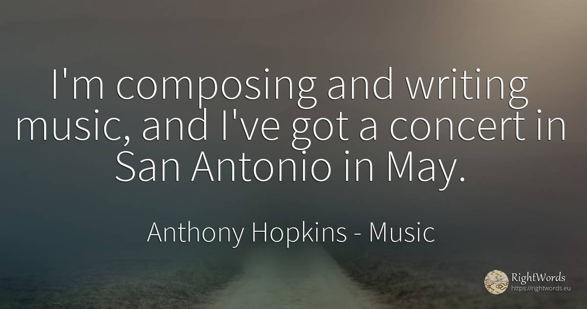 I'm composing and writing music, and I've got a concert... - Anthony Hopkins, quote about music, writing