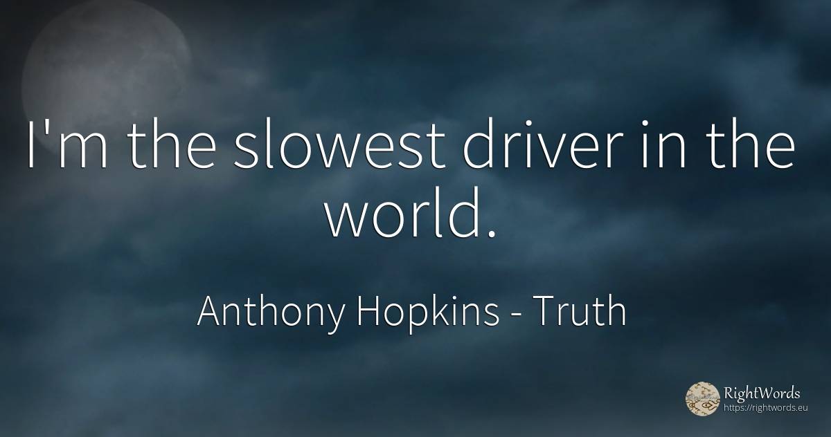 I'm the slowest driver in the world. - Anthony Hopkins, quote about truth, world