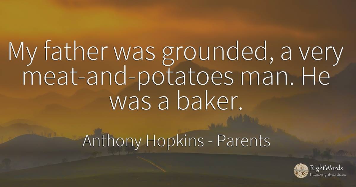 My father was grounded, a very meat-and-potatoes man. He... - Anthony Hopkins, quote about parents, man
