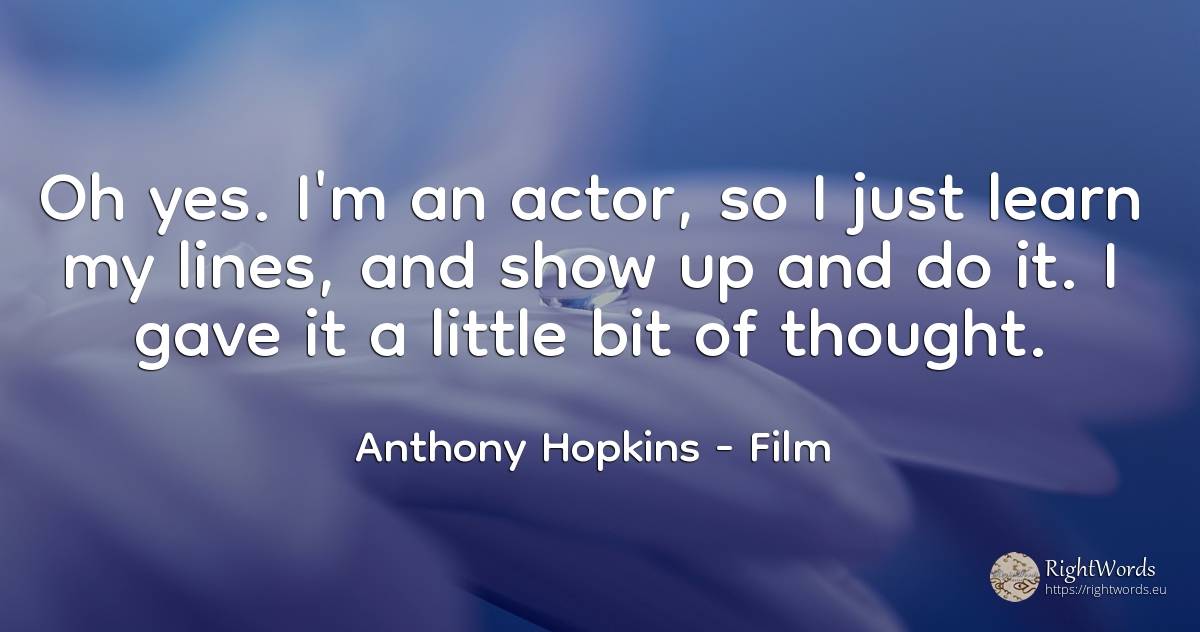 Oh yes. I'm an actor, so I just learn my lines, and show... - Anthony Hopkins, quote about film, actors, thinking