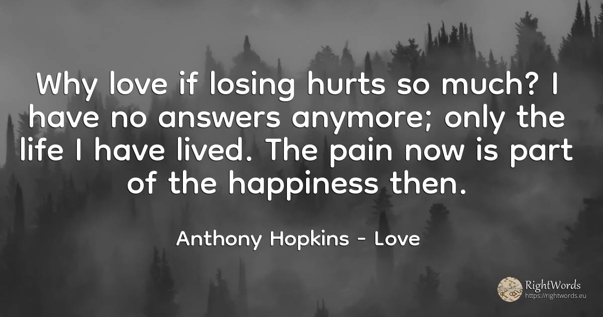 Why love if losing hurts so much? I have no answers... - Anthony Hopkins, quote about love, pain, happiness, life