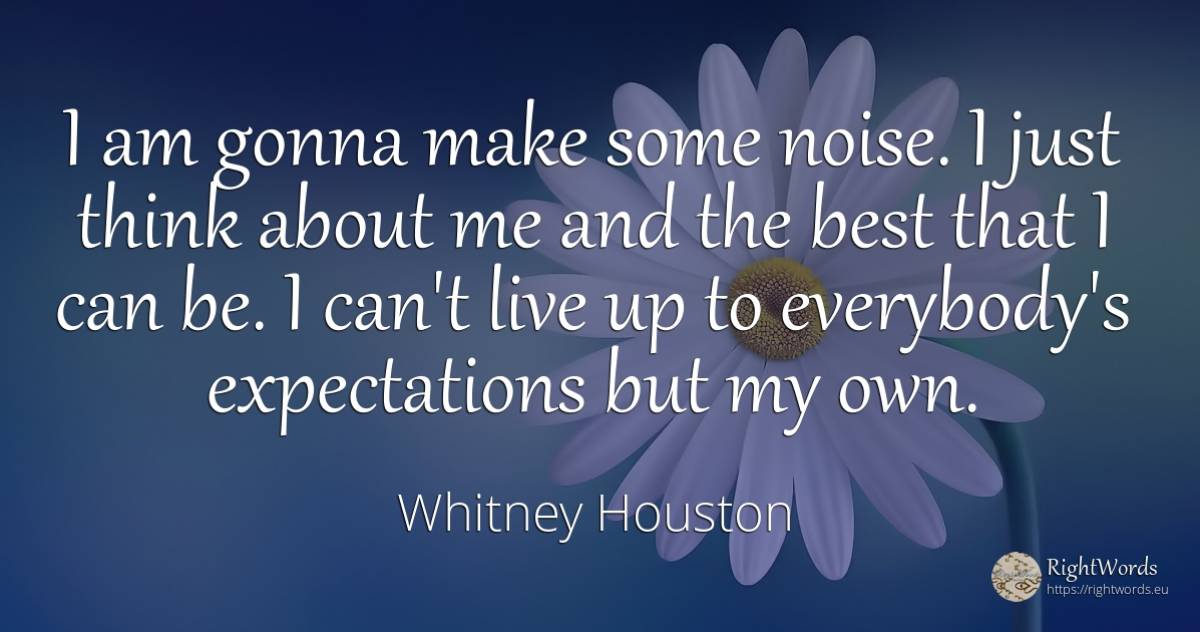 I am gonna make some noise. I just think about me and the... - Whitney Houston