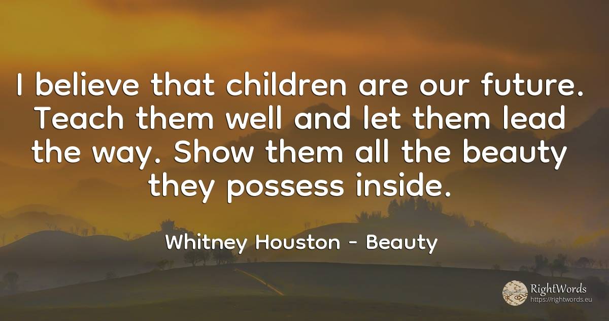I believe that children are our future. Teach them well... - Whitney Houston, quote about beauty, future, children