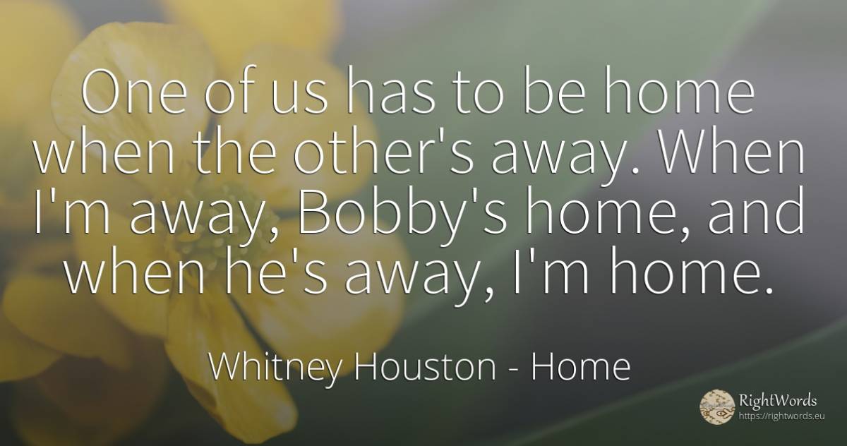 One of us has to be home when the other's away. When I'm... - Whitney Houston, quote about home