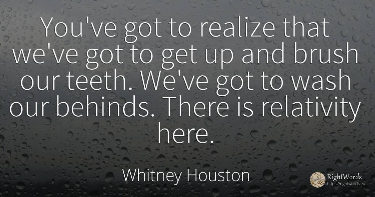 You've got to realize that we've got to get up and brush... - Whitney Houston