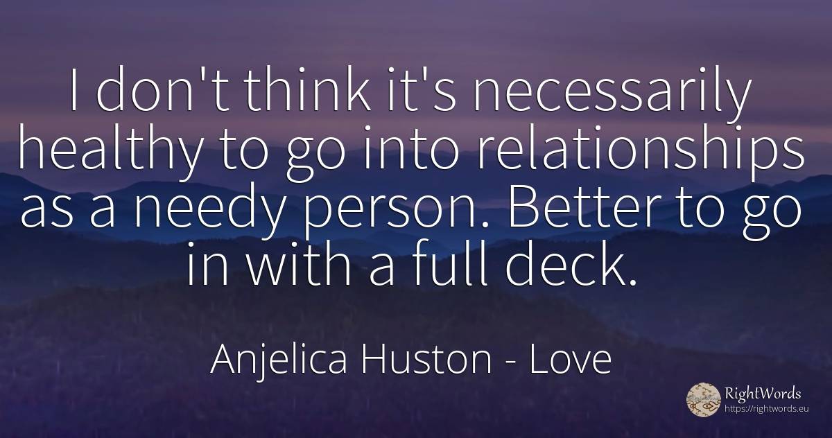I don't think it's necessarily healthy to go into... - Anjelica Huston, quote about love, people