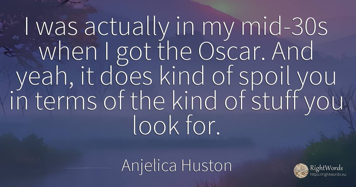 I was actually in my mid-30s when I got the Oscar. And... - Anjelica Huston