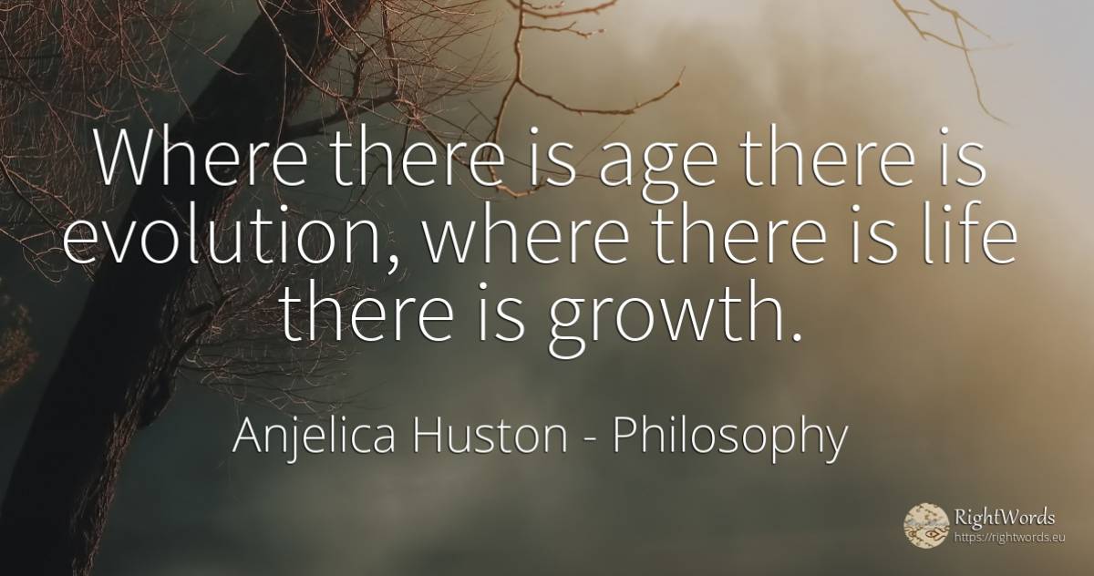 Where there is age there is evolution, where there is... - Anjelica Huston, quote about philosophy, evolution, age, olderness, life