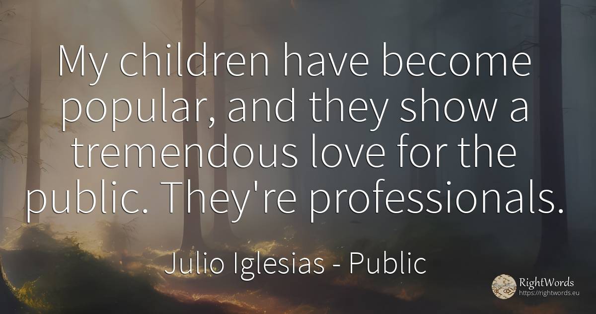 My children have become popular, and they show a... - Julio Iglesias, quote about children, public, love