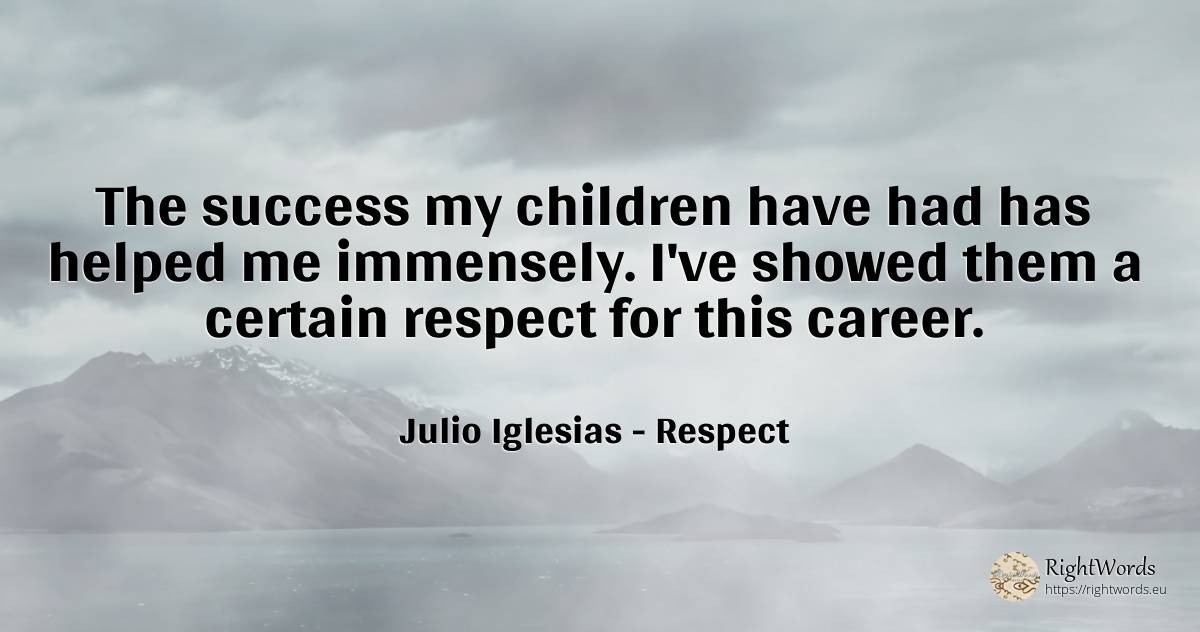 The success my children have had has helped me immensely.... - Julio Iglesias, quote about career, children, respect