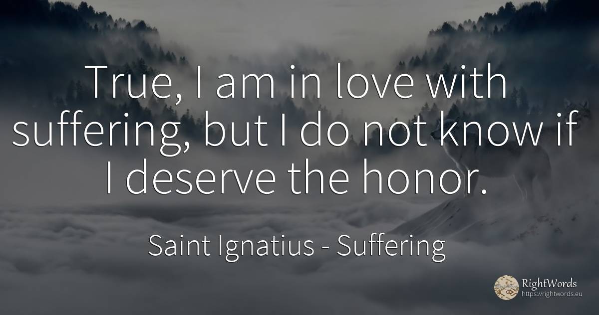True, I am in love with suffering, but I do not know if I... - Saint Ignatius, quote about suffering, love