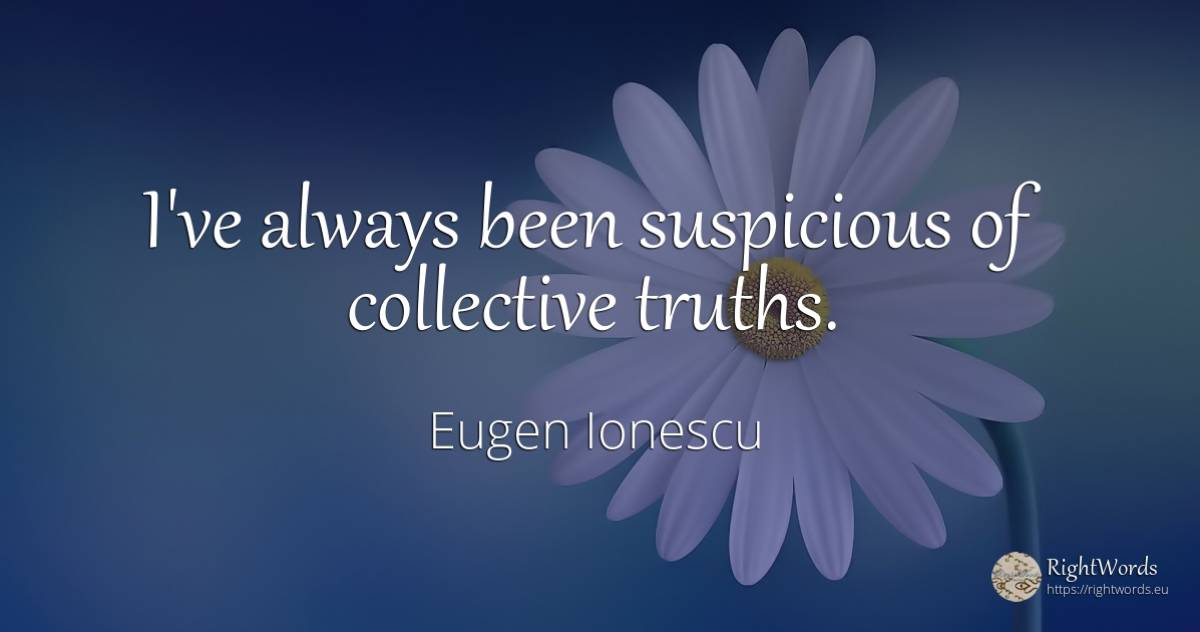 I've always been suspicious of collective truths. - Eugen Ionescu (Eugene Ionesco)
