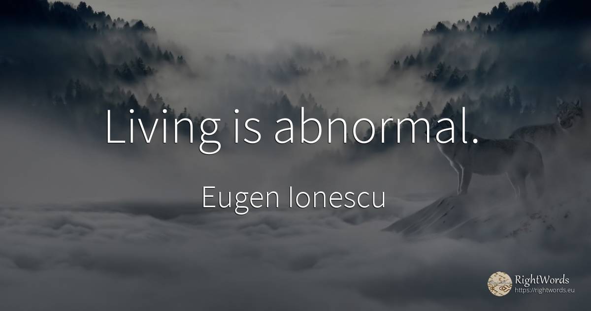 Living is abnormal. - Eugen Ionescu (Eugene Ionesco)