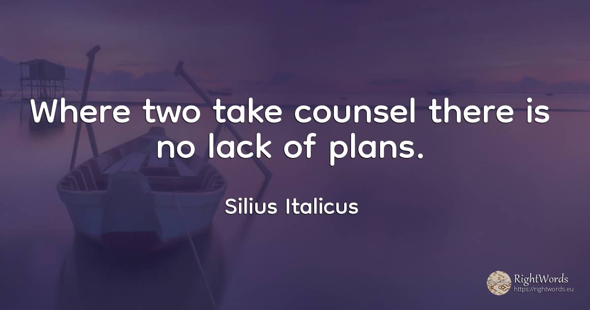 Where two take counsel there is no lack of plans. - Silius Italicus, quote about moral