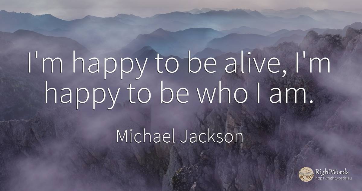 I'm happy to be alive, I'm happy to be who I am. - Michael Jackson, quote about happiness