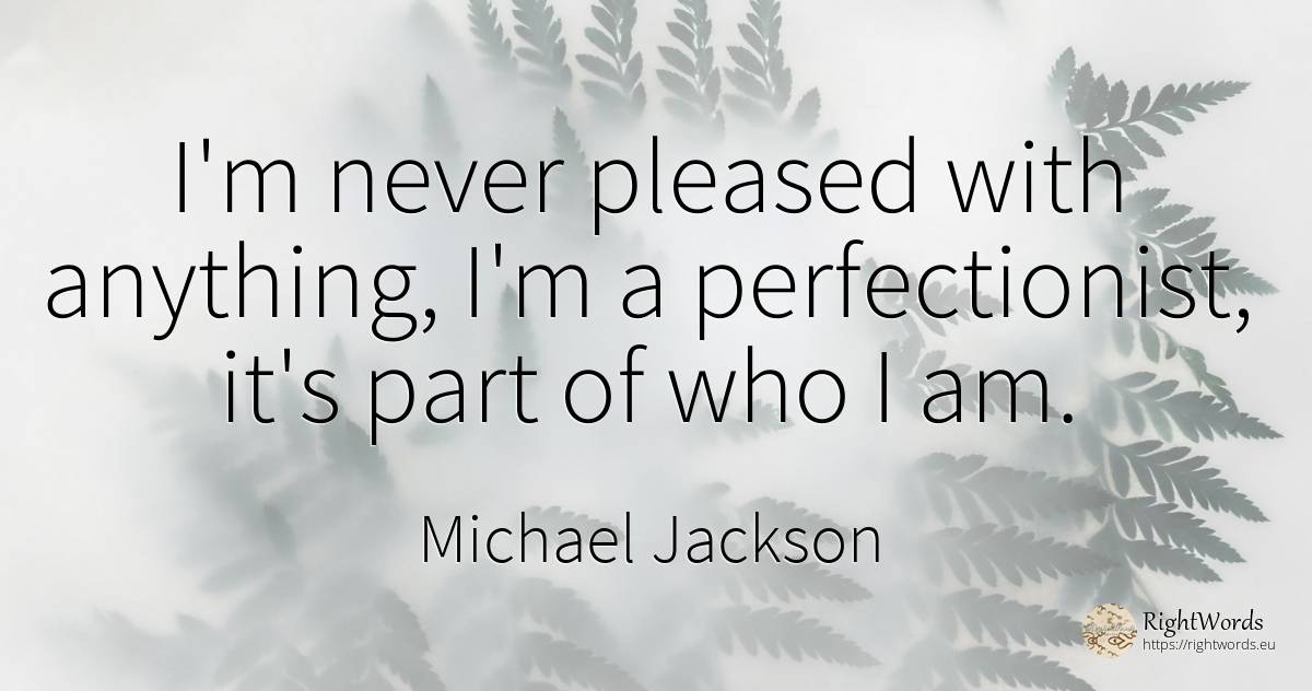 I'm never pleased with anything, I'm a perfectionist, ... - Michael Jackson