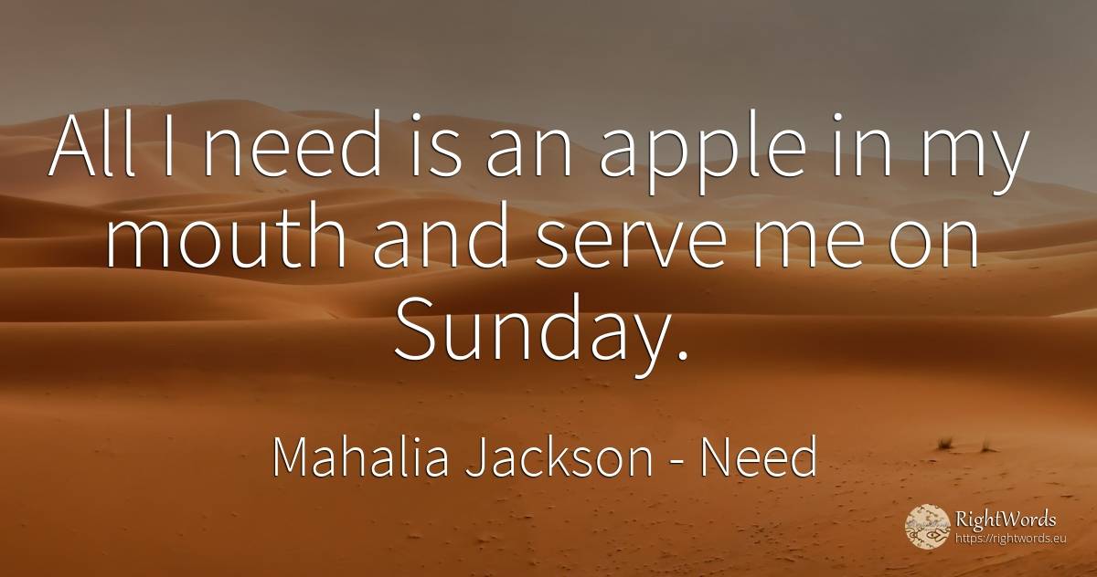 All I need is an apple in my mouth and serve me on Sunday. - Mahalia Jackson, quote about need