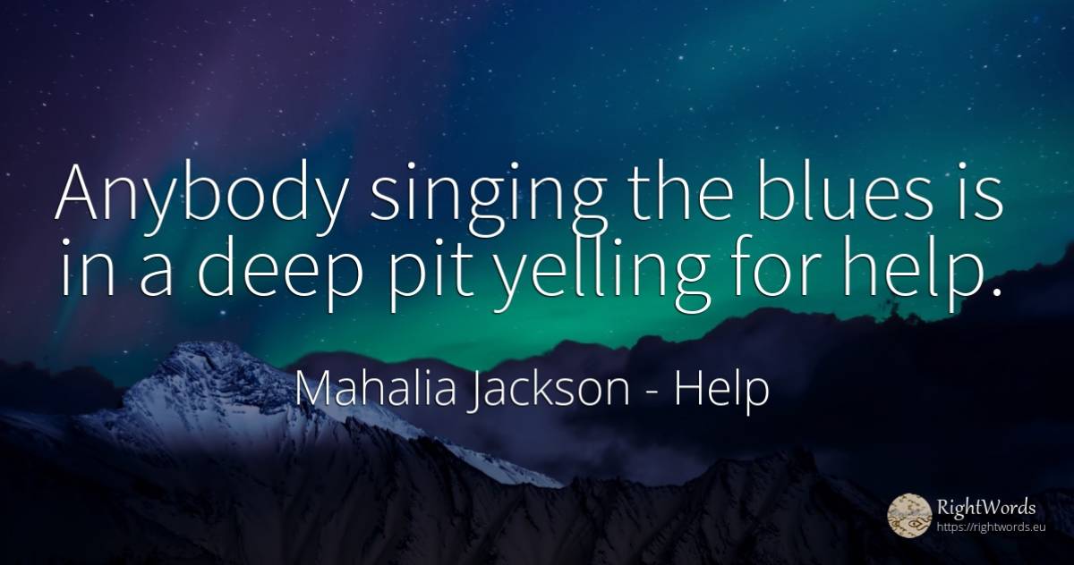 Anybody singing the blues is in a deep pit yelling for help. - Mahalia Jackson, quote about help