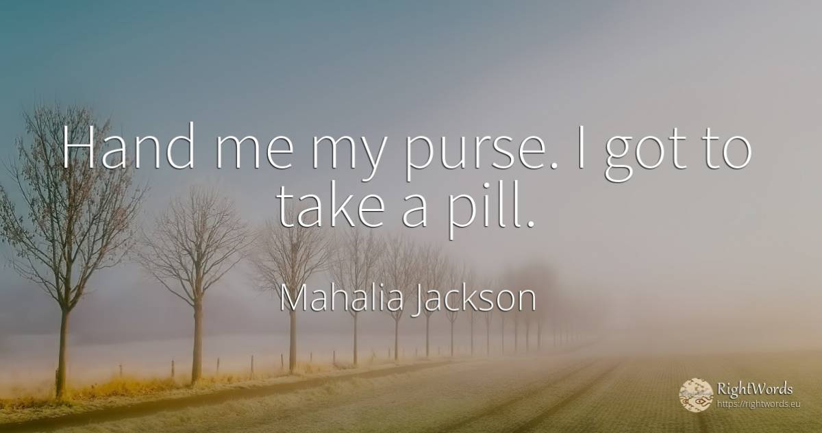 Hand me my purse. I got to take a pill. - Mahalia Jackson