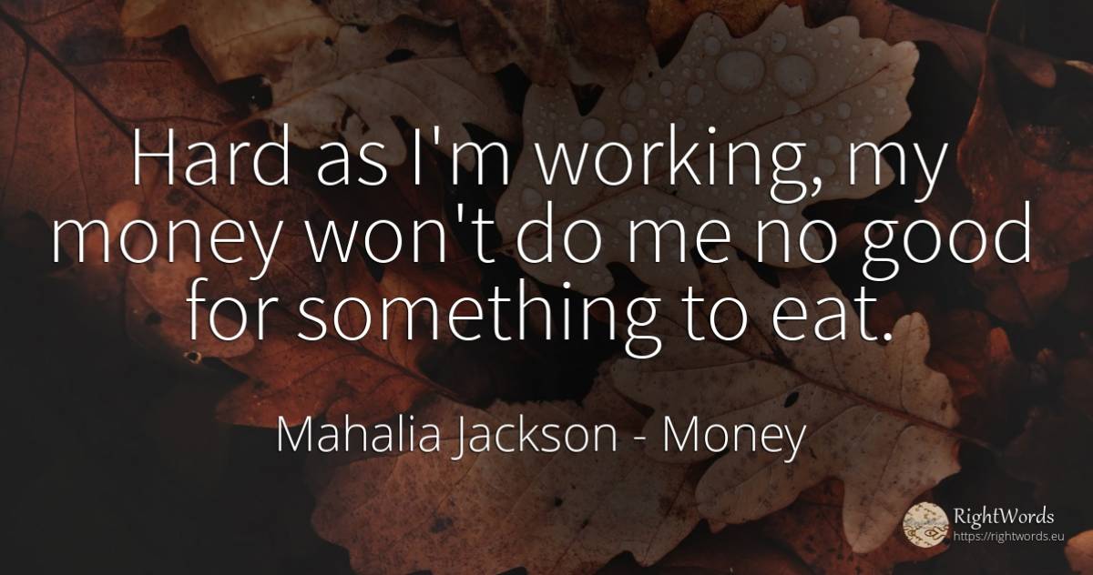 Hard as I'm working, my money won't do me no good for... - Mahalia Jackson, quote about money, good, good luck