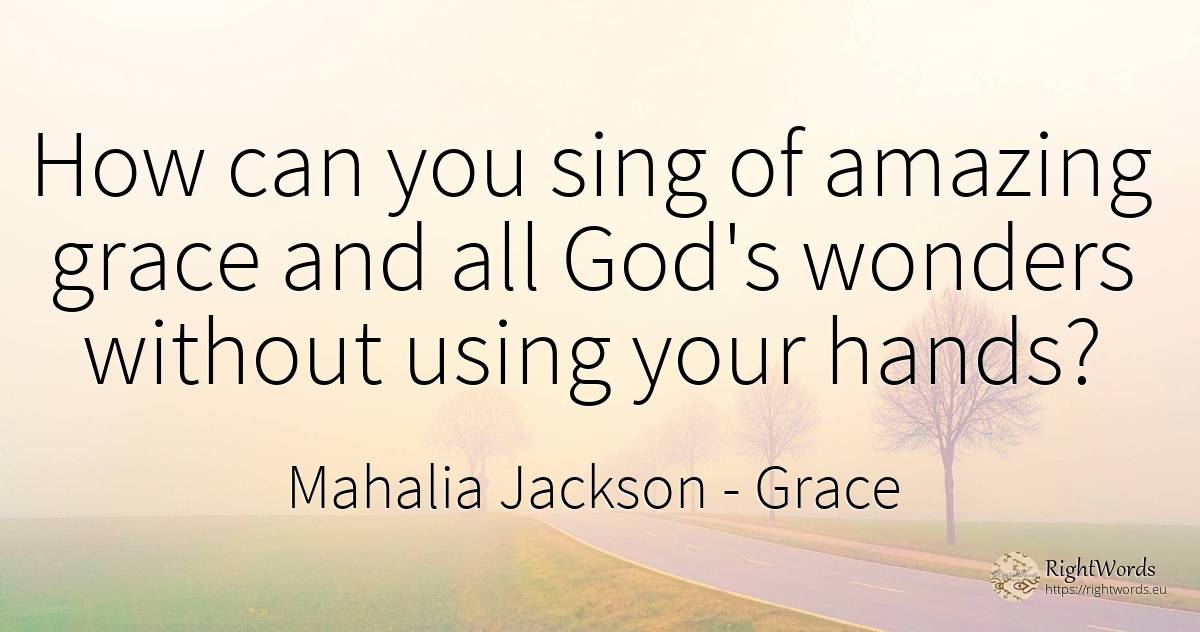 How can you sing of amazing grace and all God's wonders... - Mahalia Jackson, quote about grace, god